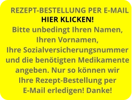 HIER KLICKEN! Bitte unbedingt Ihren Namen, Ihren Vornamen, Ihre Sozialversicherungsnummer und die benötigten Medikamente angeben. Nur so können wir  Ihre Rezept-Bestellung per E-Mail erledigen! Danke! REZEPT-BESTELLUNG PER E-MAIL