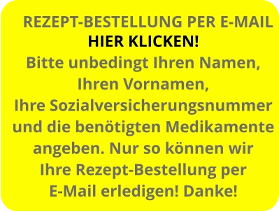 HIER KLICKEN! Bitte unbedingt Ihren Namen, Ihren Vornamen, Ihre Sozialversicherungsnummer und die benötigten Medikamente angeben. Nur so können wir  Ihre Rezept-Bestellung per E-Mail erledigen! Danke! REZEPT-BESTELLUNG PER E-MAIL