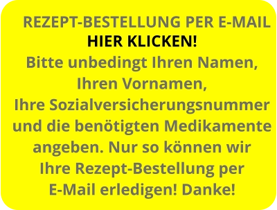 HIER KLICKEN! Bitte unbedingt Ihren Namen, Ihren Vornamen, Ihre Sozialversicherungsnummer und die benötigten Medikamente angeben. Nur so können wir  Ihre Rezept-Bestellung per E-Mail erledigen! Danke! REZEPT-BESTELLUNG PER E-MAIL